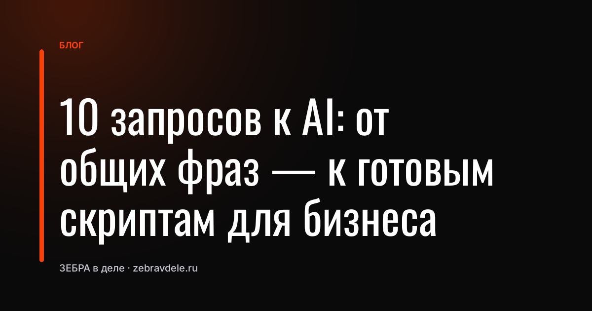 10 запросов к AI: от общих фраз - к готовым скриптам для бизнеса