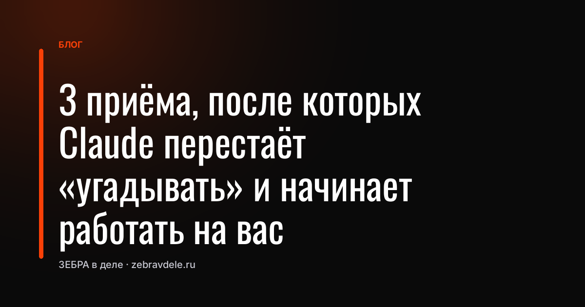 3 приёма, после которых Claude перестаёт «угадывать» и начинает работать на вас