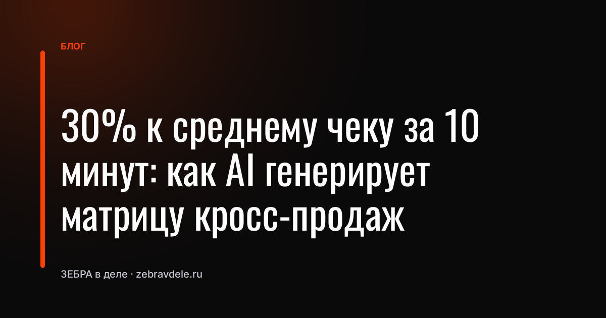 30% к среднему чеку за 10 минут: как AI генерирует матрицу кросс-продаж