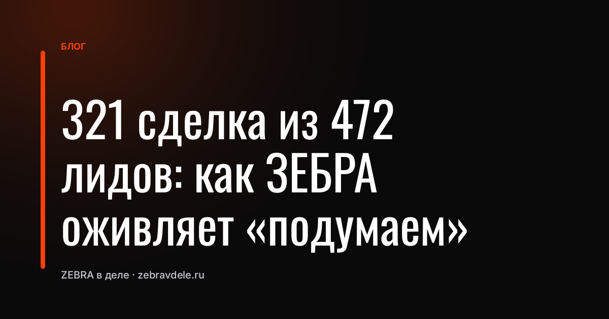 321 сделка из 472 лидов: как ЗЕБРА оживляет «подумаем»