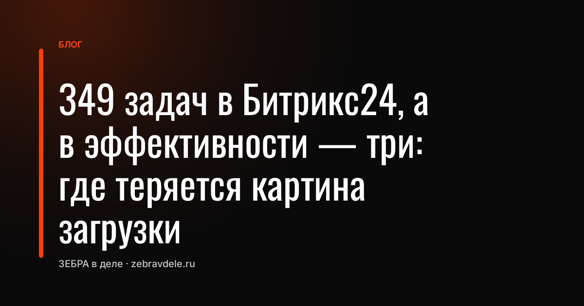 349 задач в Битрикс24, а в эффективности - три: где теряется картина загрузки
