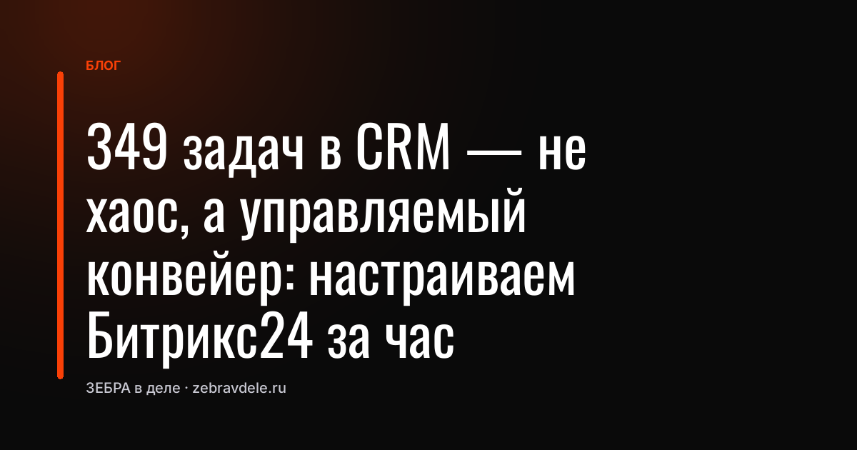 349 задач в CRM - не хаос, а управляемый конвейер: настраиваем Битрикс24 за час
