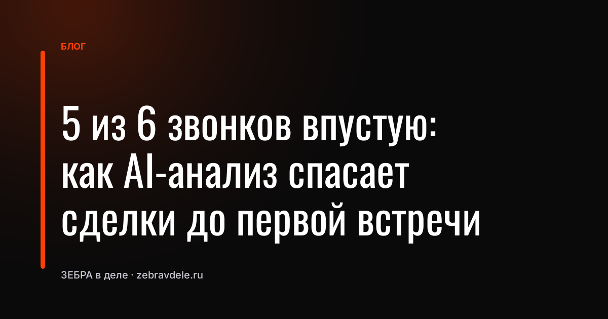 5 из 6 звонков впустую: как AI-анализ спасает сделки до первой встречи