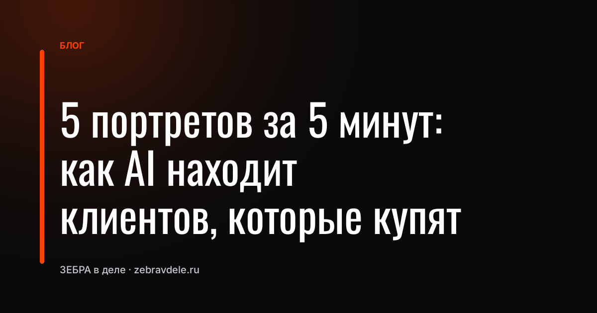 5 портретов за 5 минут: как AI находит клиентов, которые купят