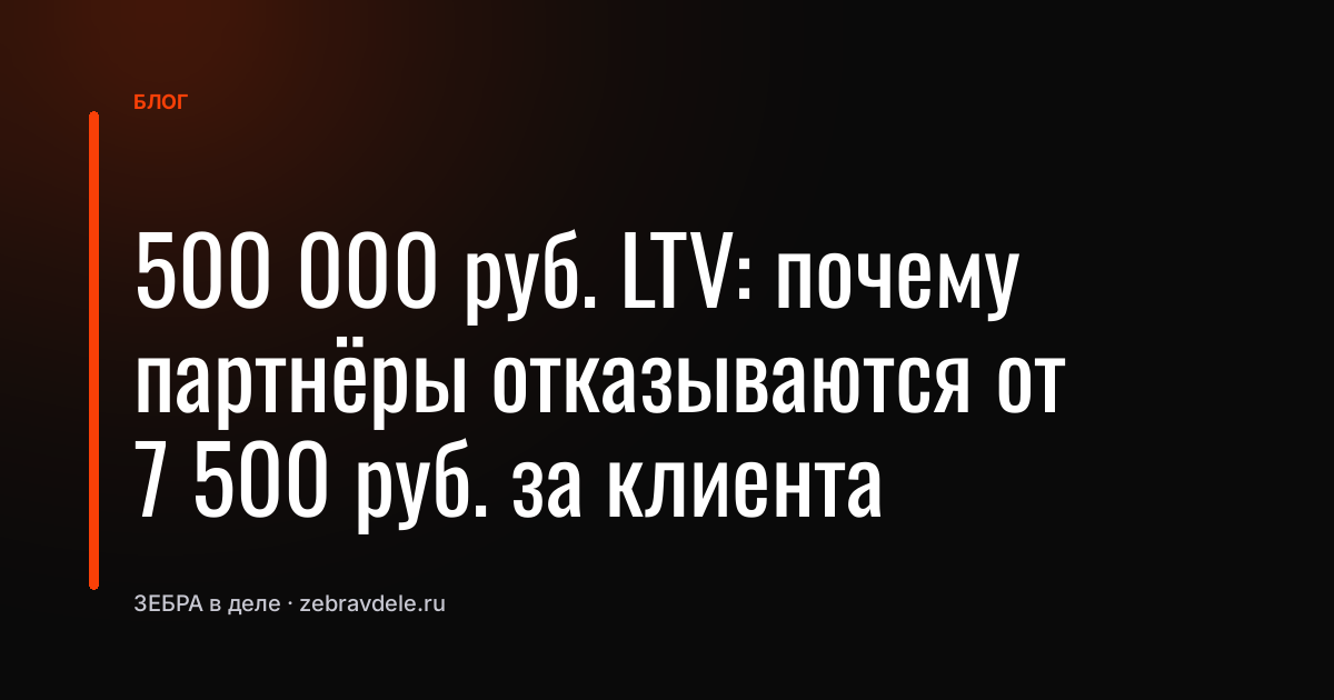500 000 руб. LTV: почему партнёры отказываются от 7 500 руб. за клиента