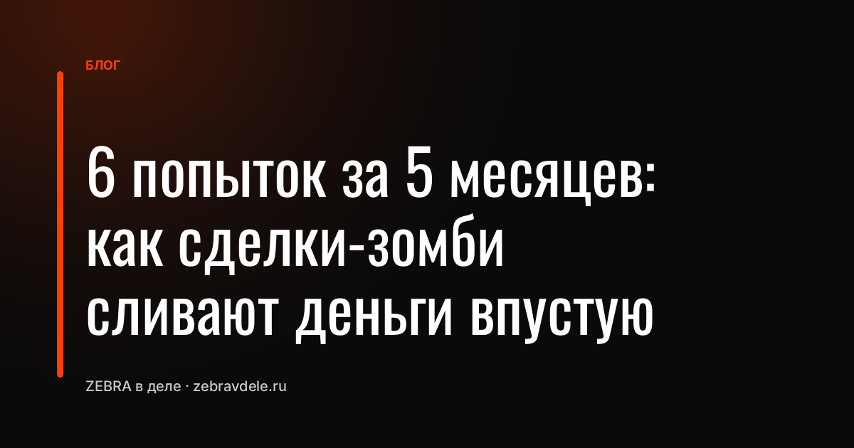 6 попыток за 5 месяцев: как сделки-зомби сливают деньги впустую