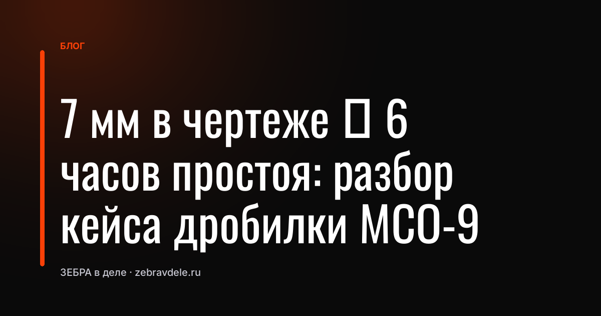 7 мм в чертеже → 6 часов простоя: разбор кейса дробилки МСО-9