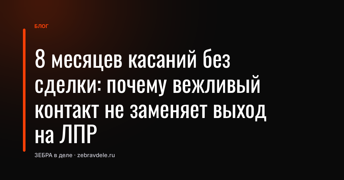 8 месяцев касаний без сделки: почему вежливый контакт не заменяет выход на ЛПР