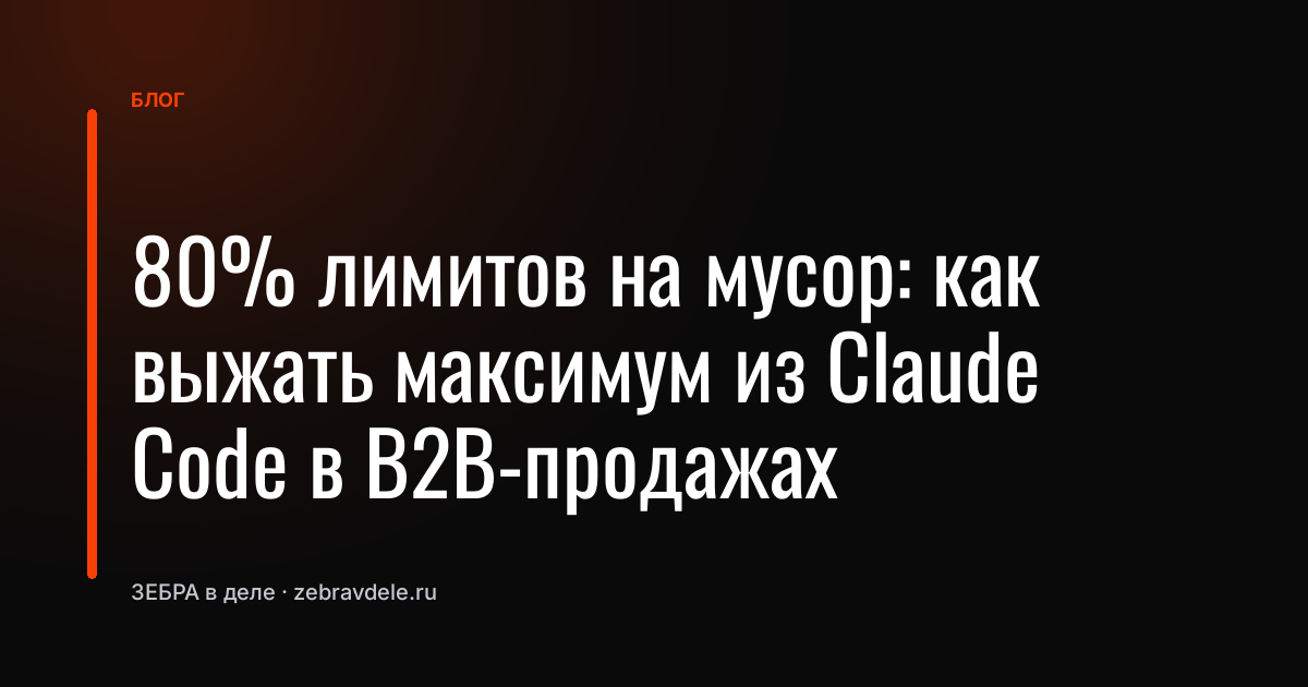 80% лимитов на мусор: как выжать максимум из Claude Code в B2B-продажах