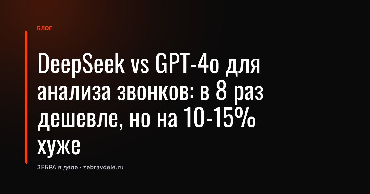 DeepSeek vs GPT-4o для анализа звонков: в 8 раз дешевле, но на 10-15% хуже