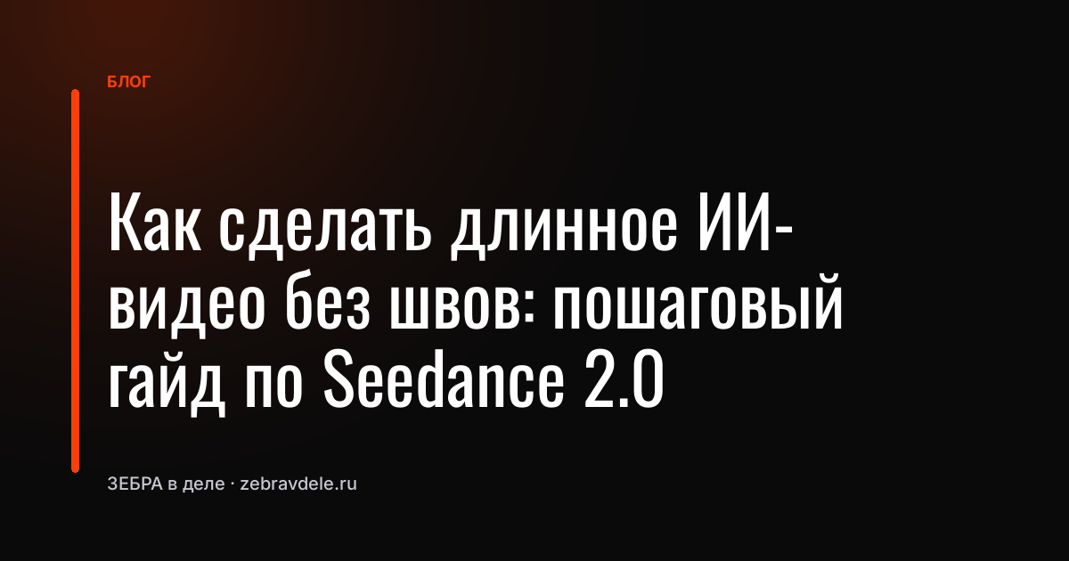 Как сделать длинное ИИ-видео без швов: пошаговый гайд по Seedance 2.0