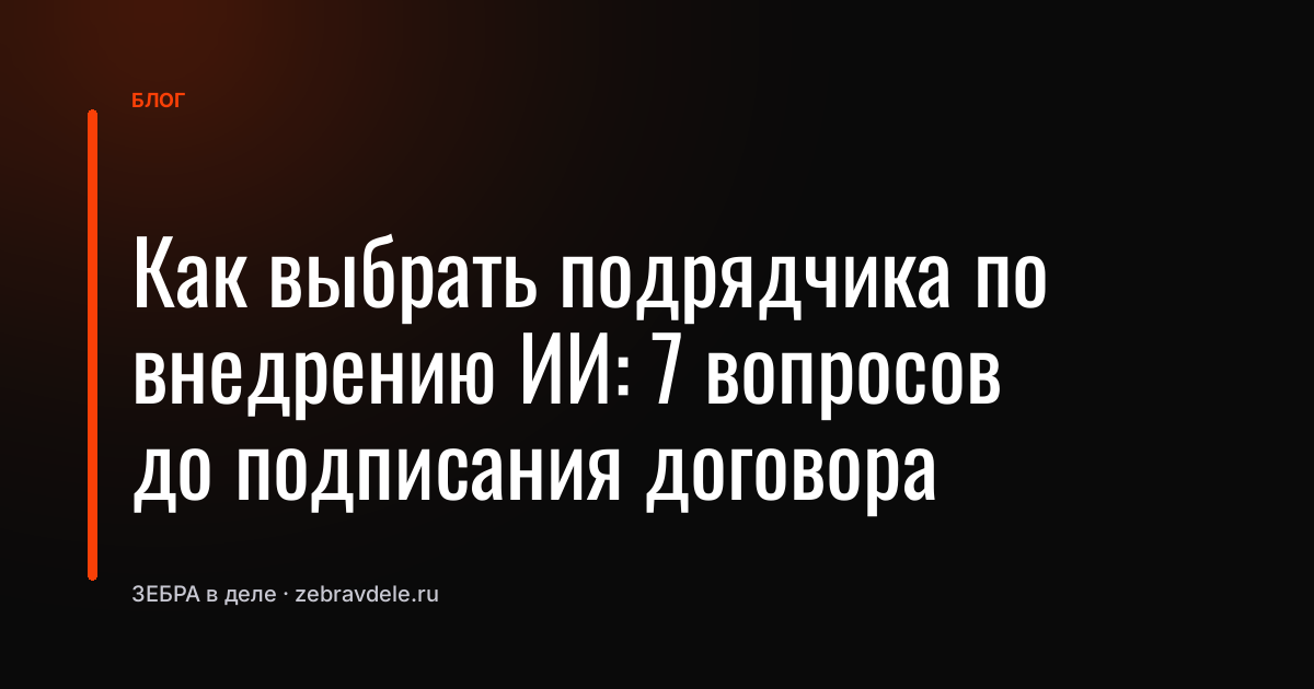 Как выбрать подрядчика по внедрению ИИ: 7 вопросов до подписания договора