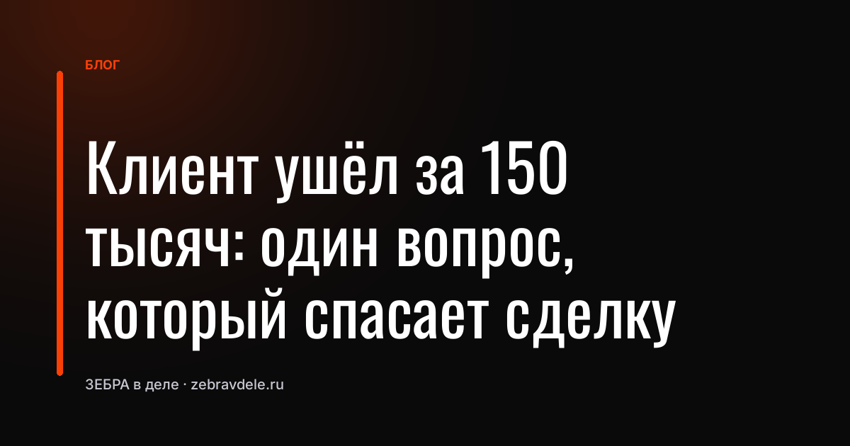 Клиент ушёл за 150 тысяч: один вопрос, который спасает сделку