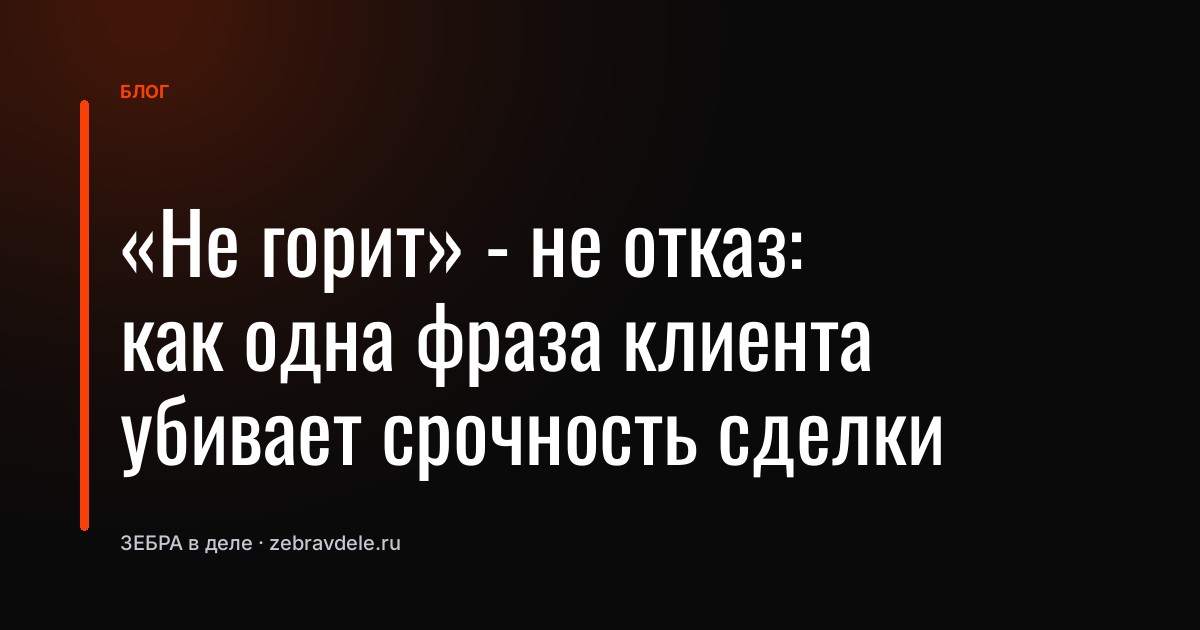 «Не горит» - не отказ: как одна фраза клиента убивает срочность сделки