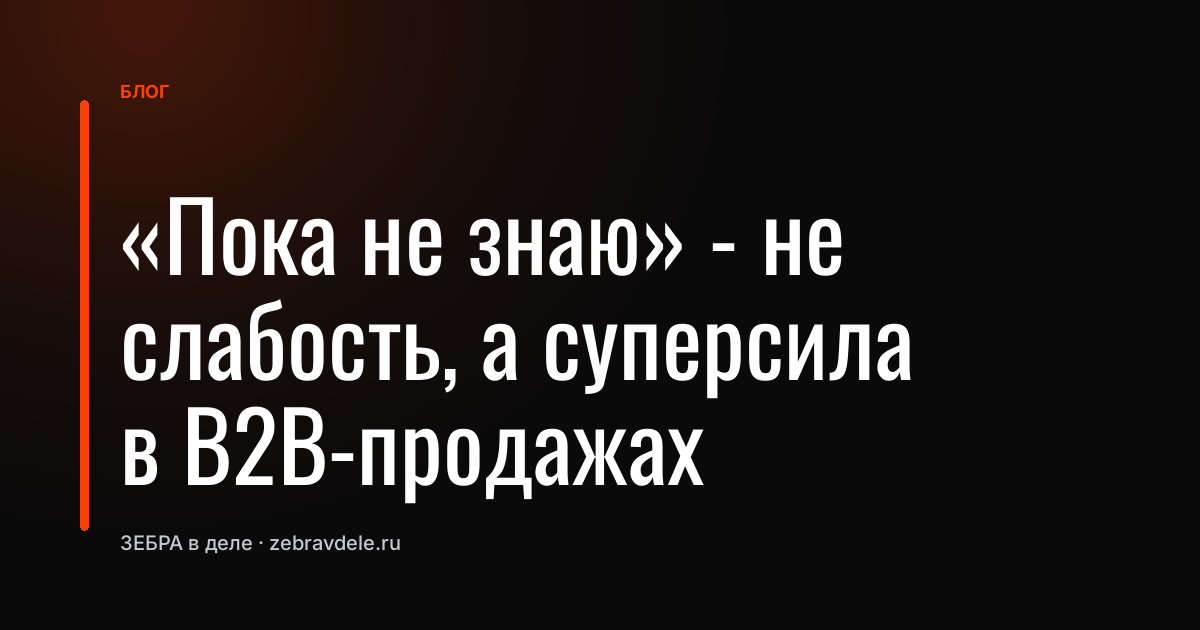 «Пока не знаю» - не слабость, а суперсила в B2B-продажах