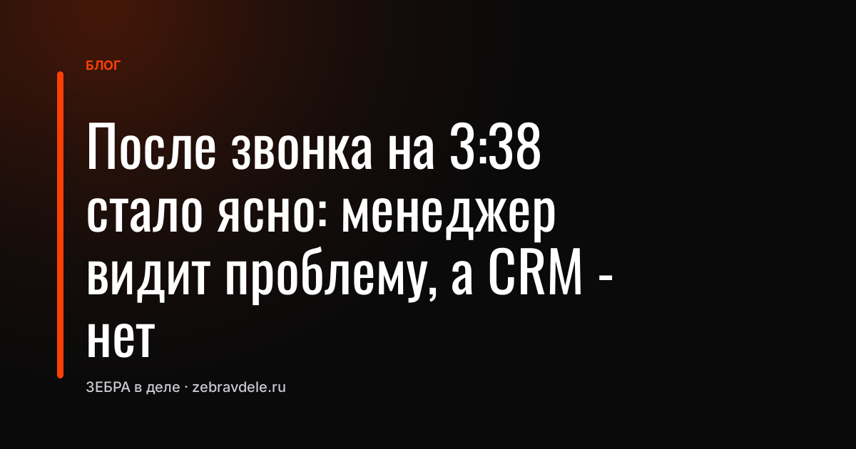 После звонка на 3:38 стало ясно: менеджер видит проблему, а CRM - нет