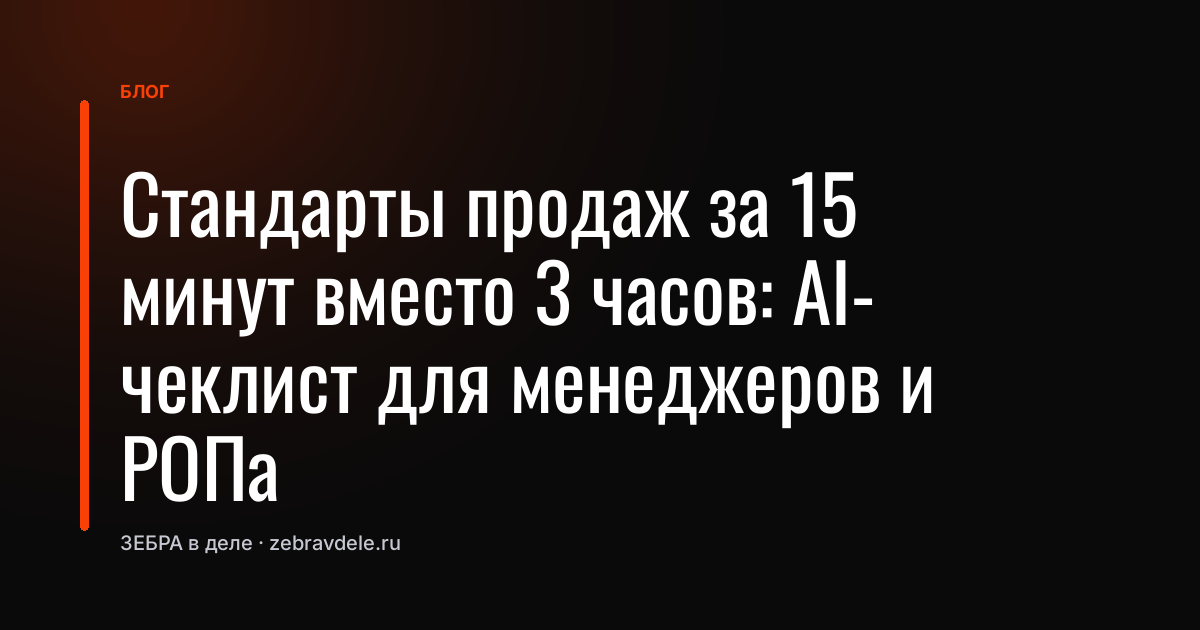 Стандарты продаж за 15 минут вместо 3 часов: AI-чеклист для менеджеров и РОПа