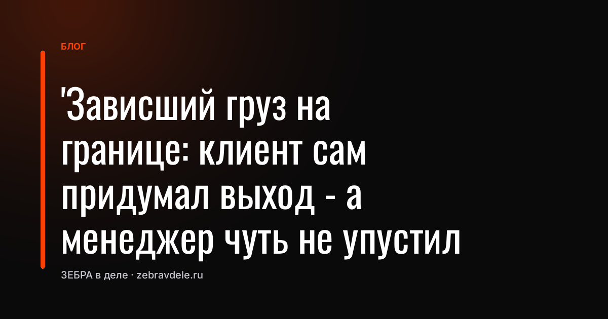 Зависший груз на границе: клиент сам придумал выход - а менеджер чуть не упустил сделку