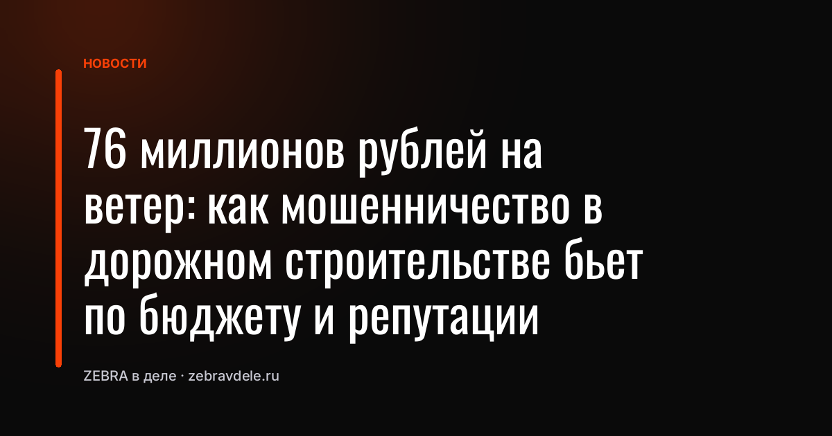 76 миллионов рублей на ветер: как мошенничество в дорожном строительстве бьет по бюджету и репутации