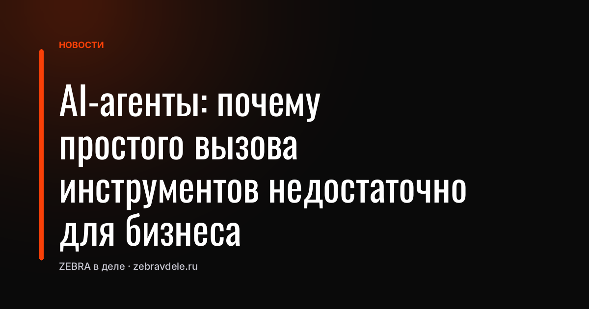 AI-агенты: почему простого вызова инструментов недостаточно для бизнеса