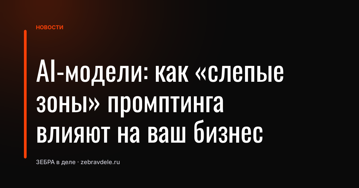 AI-модели: как «слепые зоны» промптинга влияют на ваш бизнес