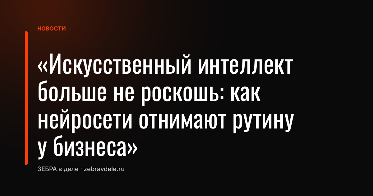 «Искусственный интеллект больше не роскошь: как нейросети отнимают рутину у бизнеса»