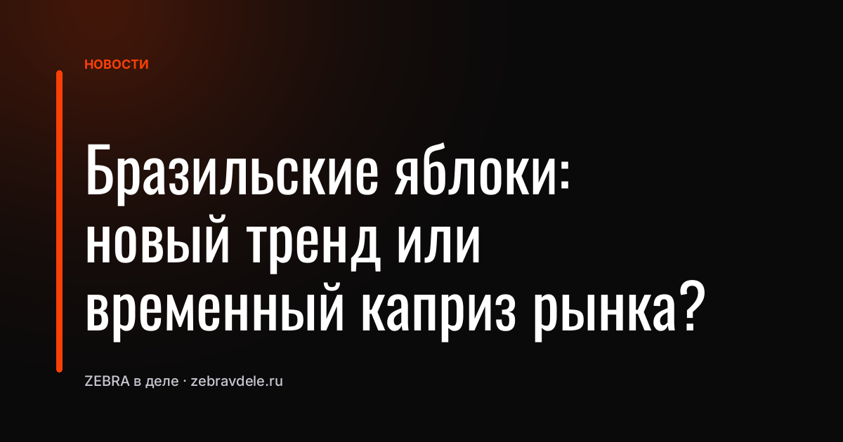 Бразильские яблоки: новый тренд или временный каприз рынка?
