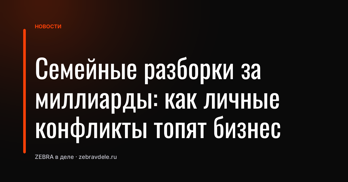Семейные разборки за миллиарды: как личные конфликты топят бизнес