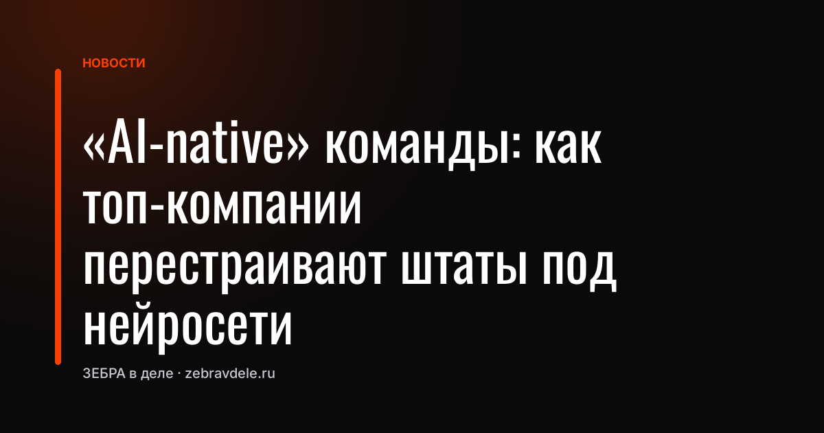 «AI-native» команды: как топ-компании перестраивают штаты под нейросети