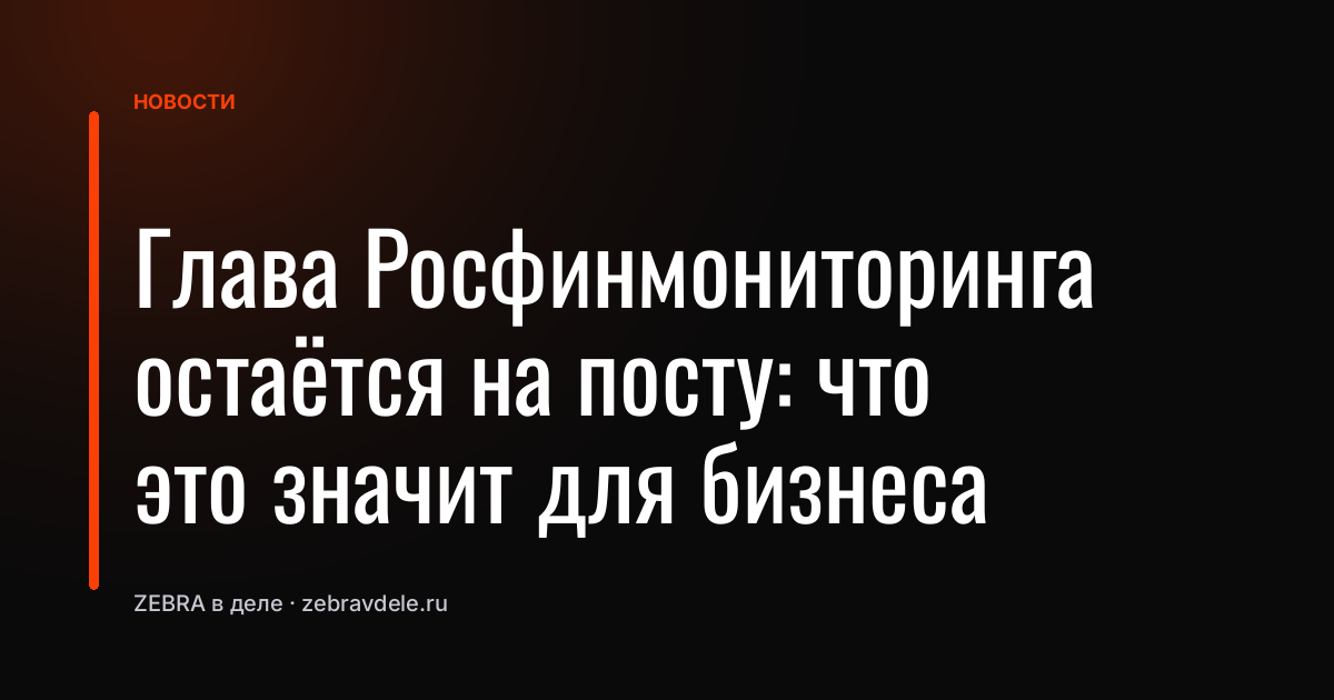 Глава Росфинмониторинга остаётся на посту: что это значит для бизнеса