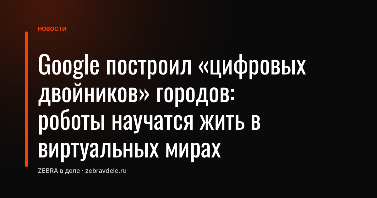 Google построил «цифровых двойников» городов: роботы научатся жить в виртуальных мирах