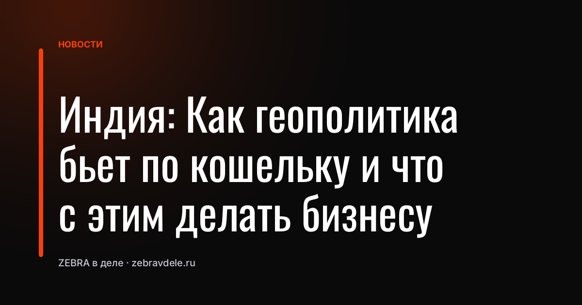 Индия: Как геополитика бьет по кошельку и что с этим делать бизнесу