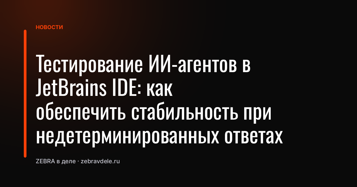 Тестирование ИИ-агентов в JetBrains IDE: как обеспечить стабильность при недетерминированных ответах