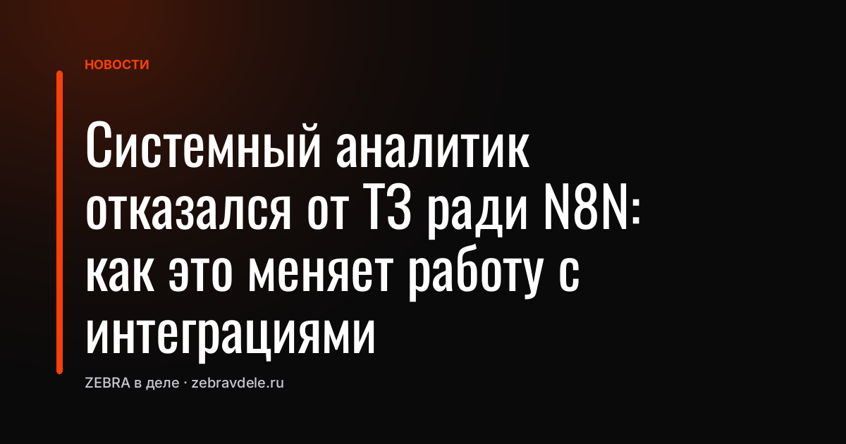 Системный аналитик отказался от ТЗ ради N8N: как это меняет работу с интеграциями