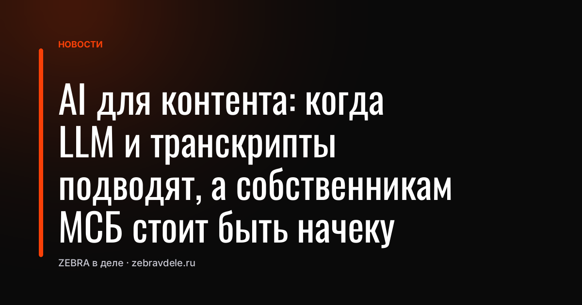 AI для контента: когда LLM и транскрипты подводят, а собственникам МСБ стоит быть начеку