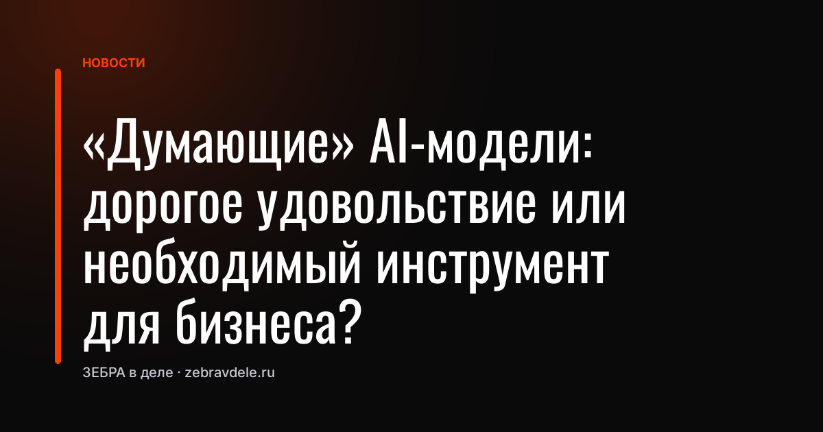 «Думающие» AI-модели: дорогое удовольствие или необходимый инструмент для бизнеса?