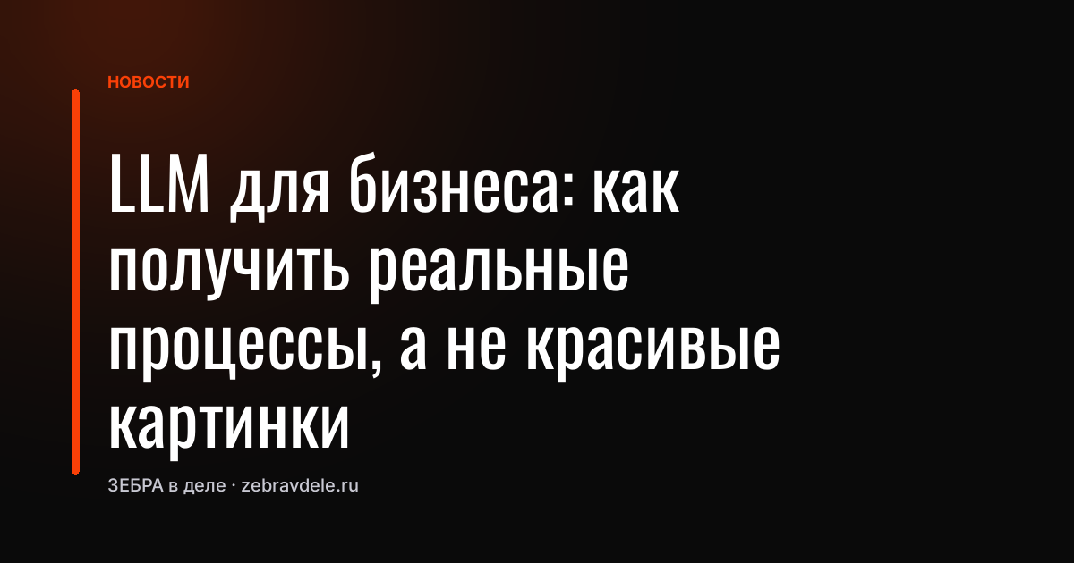 LLM для бизнеса: как получить реальные процессы, а не красивые картинки