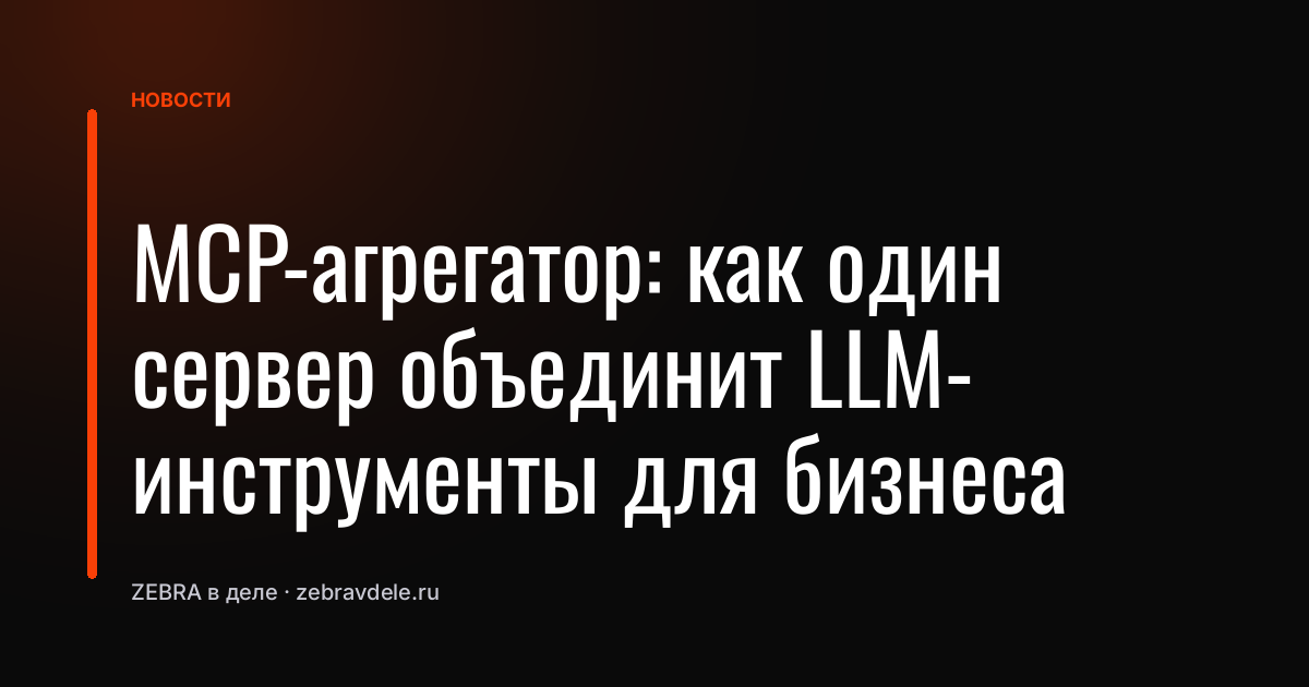 MCP-агрегатор: как один сервер объединит LLM-инструменты для бизнеса