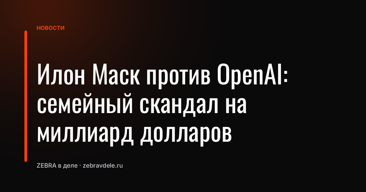 Илон Маск против OpenAI: семейный скандал на миллиард долларов