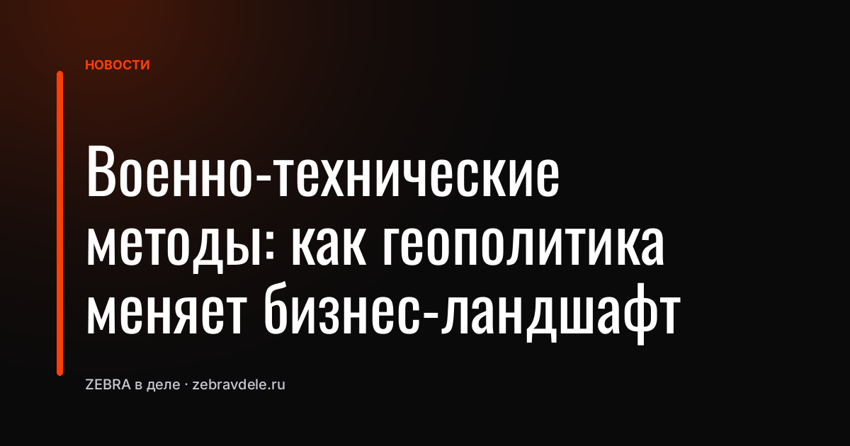 Военно-технические методы: как геополитика меняет бизнес-ландшафт