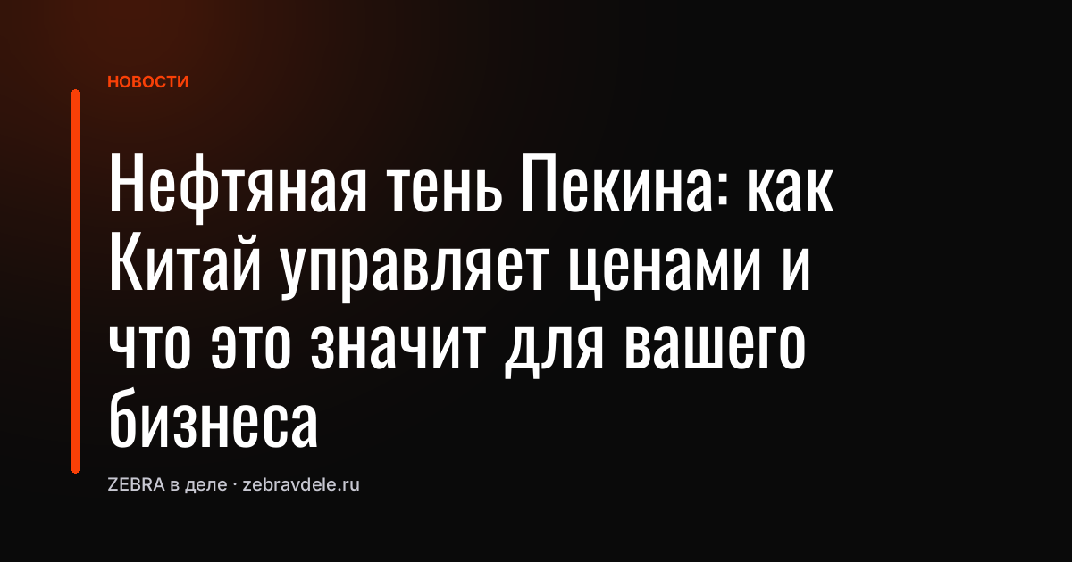Нефтяная тень Пекина: как Китай управляет ценами и что это значит для вашего бизнеса