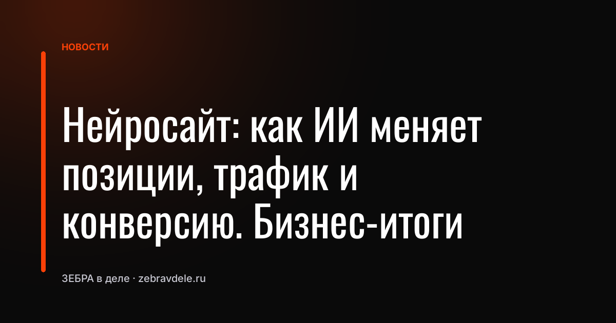 Нейросайт: как ИИ меняет позиции, трафик и конверсию. Бизнес-итоги