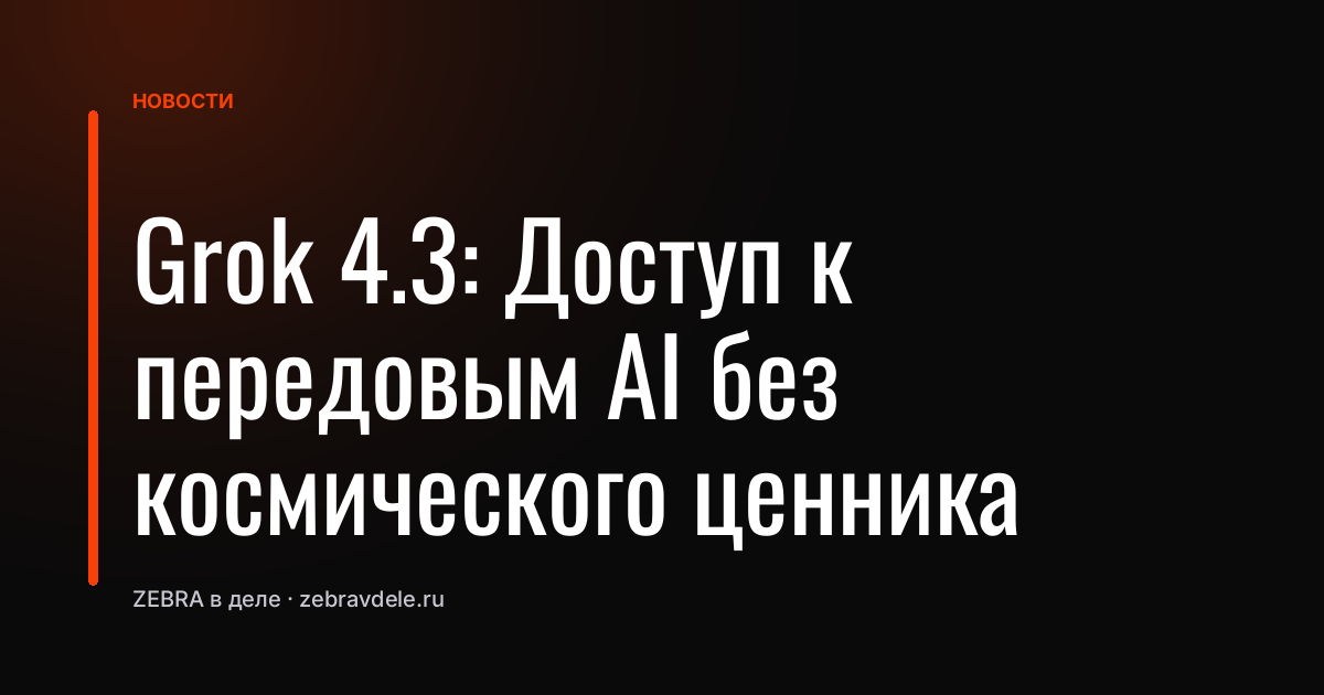Grok 4.3: Доступ к передовым AI без космического ценника