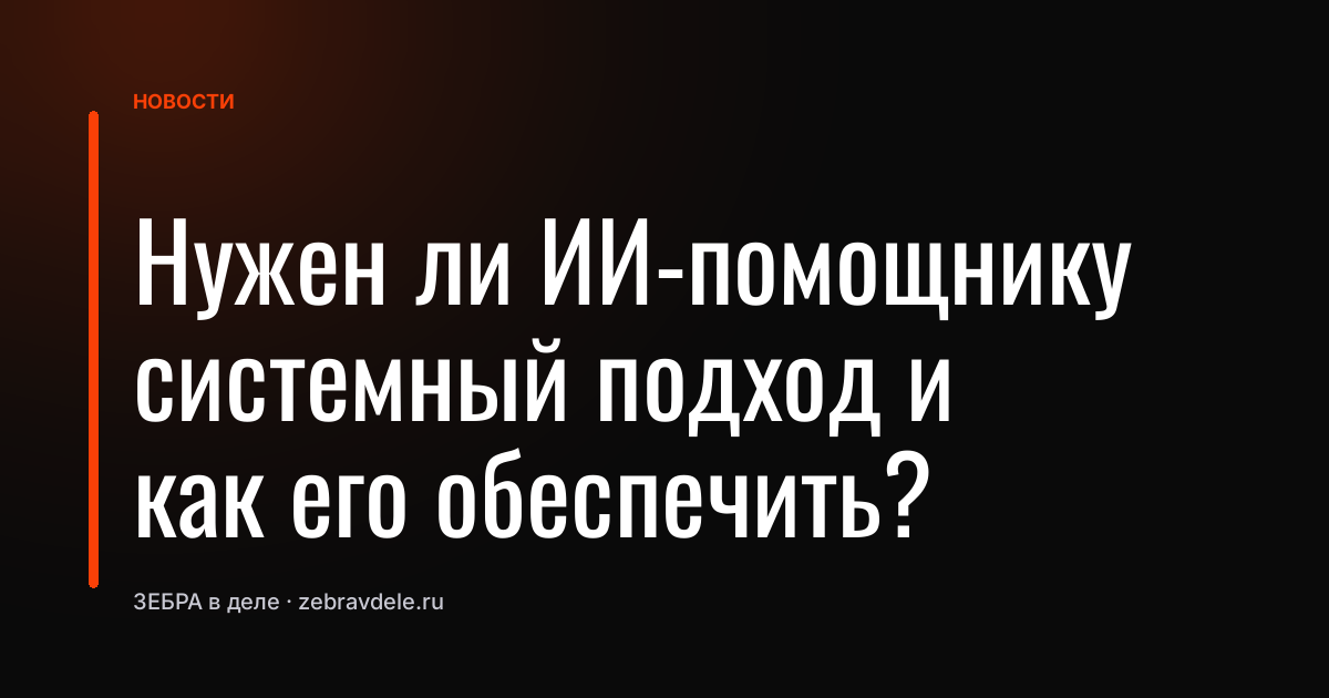 Нужен ли ИИ-помощнику системный подход и как его обеспечить?