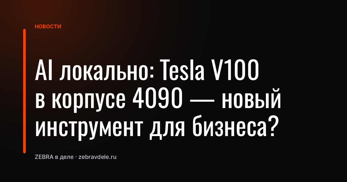 AI локально: Tesla V100 в корпусе 4090 - новый инструмент для бизнеса?