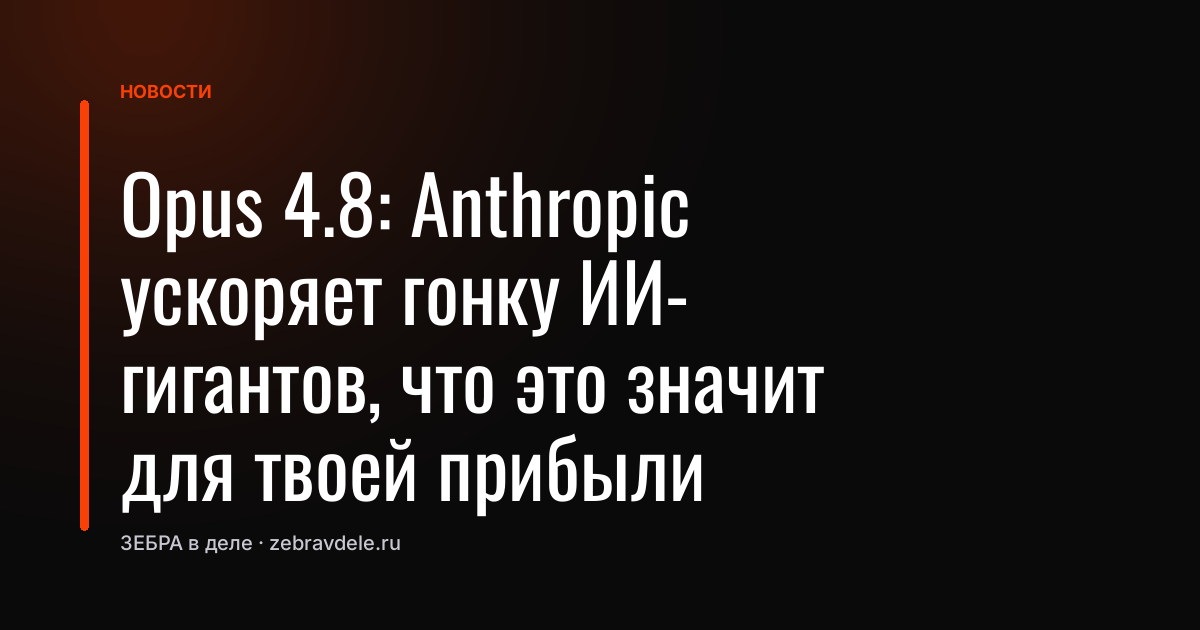 Opus 4.8: Anthropic ускоряет гонку ИИ-гигантов, что это значит для твоей прибыли