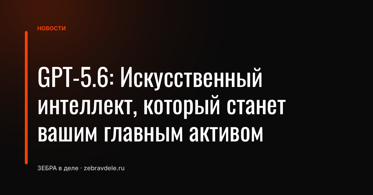 GPT-5.6: Искусственный интеллект, который станет вашим главным активом