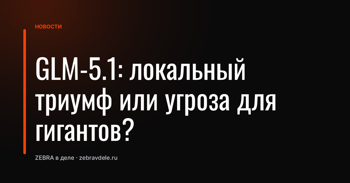 GLM-5.1: локальный триумф или угроза для гигантов?