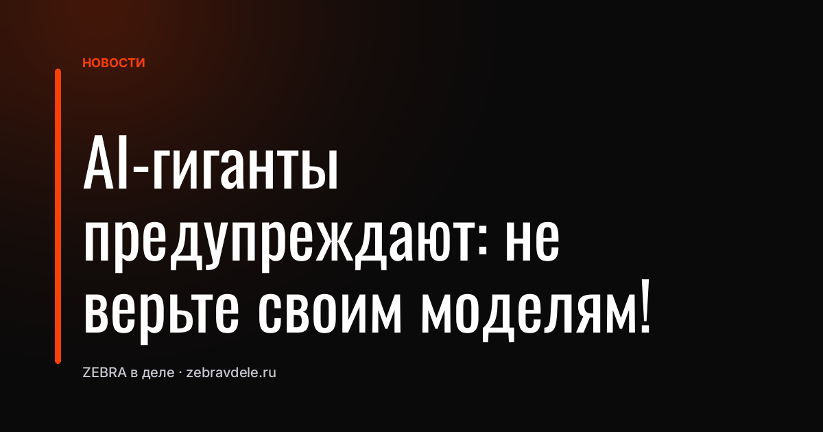 AI-гиганты предупреждают: не верьте своим моделям!