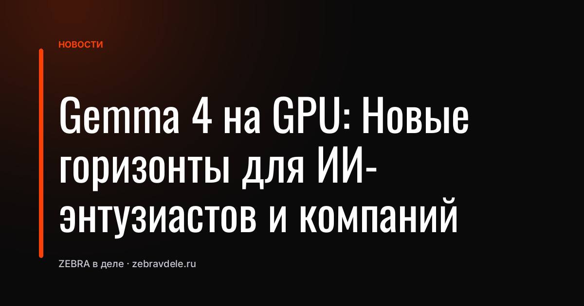 Gemma 4 на GPU: Новые горизонты для ИИ-энтузиастов и компаний